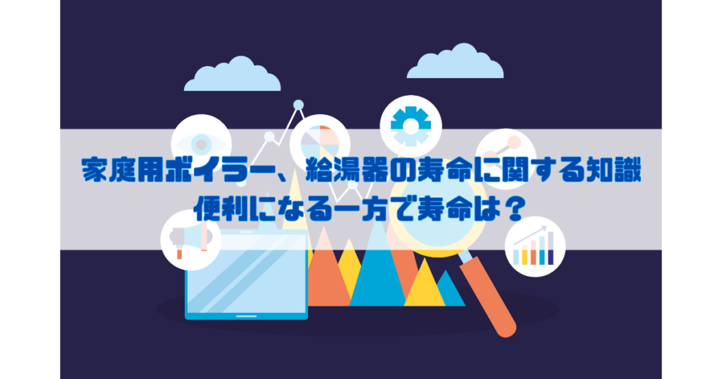 家庭用ボイラー、給湯器の寿命に関する知識 便利になる一方で寿命は？