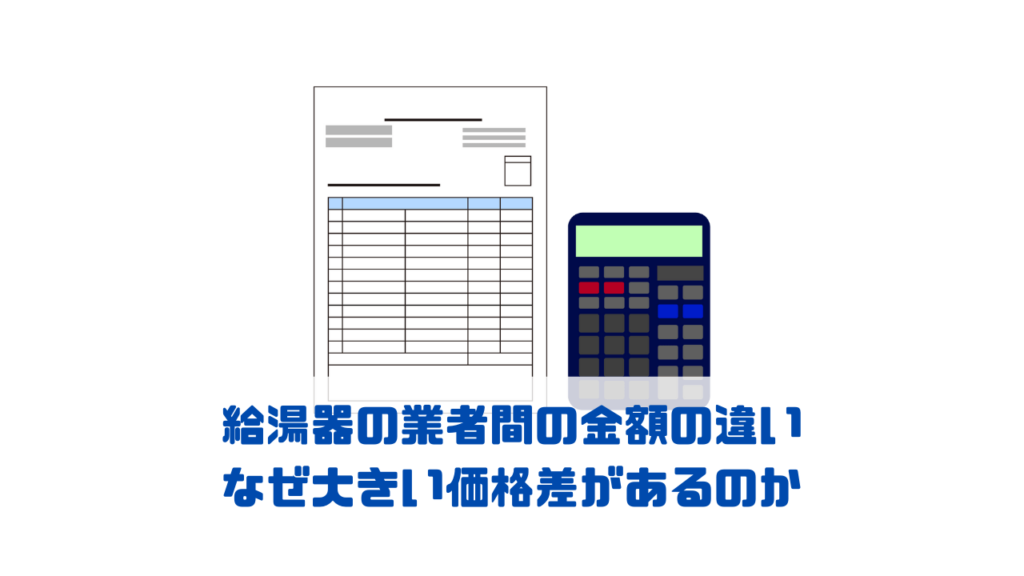 給湯器の業者間の金額の違い｜なぜ大きい価格差があるのか