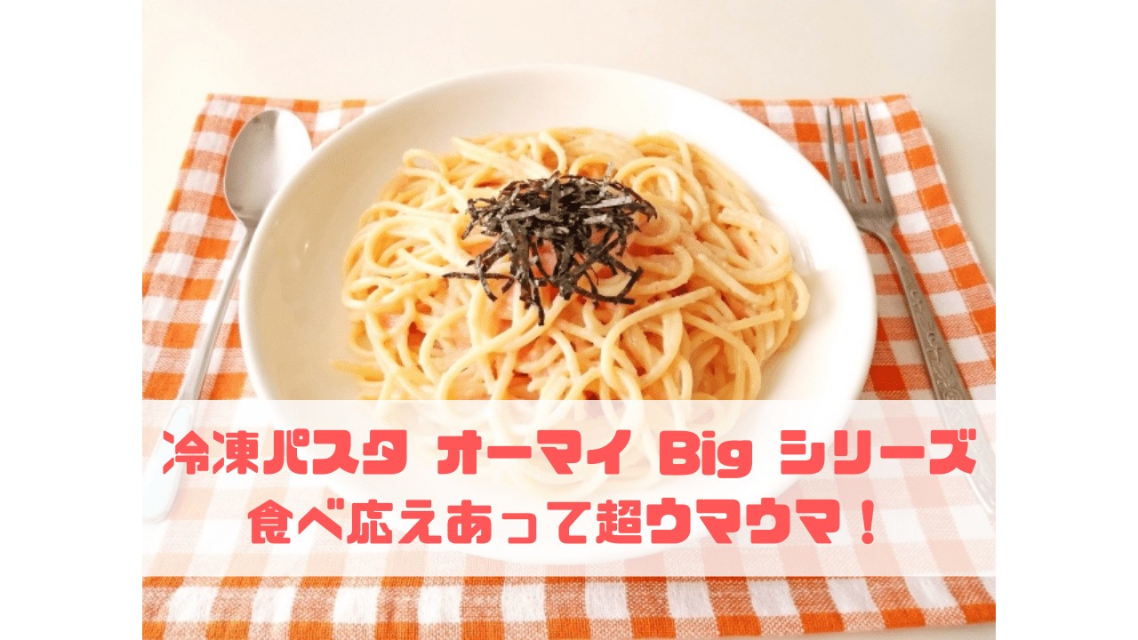 冷凍パスタ オーマイ Big シリーズ 食べ応えあって超ウマウマ！